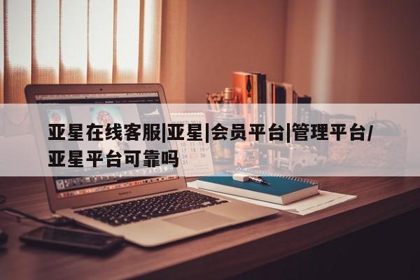 亚星入口 亚星手机版app亚星在线客服|亚星|会员平台|管理平台/亚星平台可靠吗