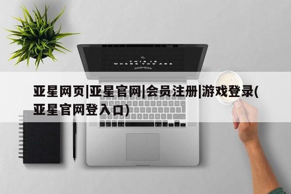 亚星入口 亚星手机版app亚星网页|亚星官网|会员注册|游戏登录(亚星官网登入口)