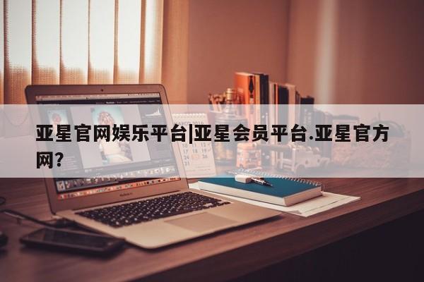 亚星入口 亚星手机版app亚星官网娱乐平台|亚星会员平台.亚星官方网？