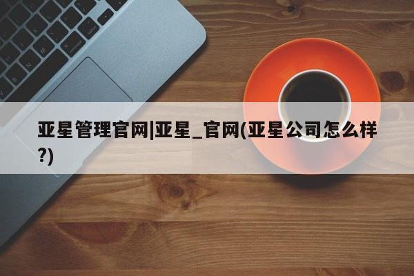 亚星入口 亚星手机版app亚星管理官网|亚星_官网(亚星公司怎么样?)