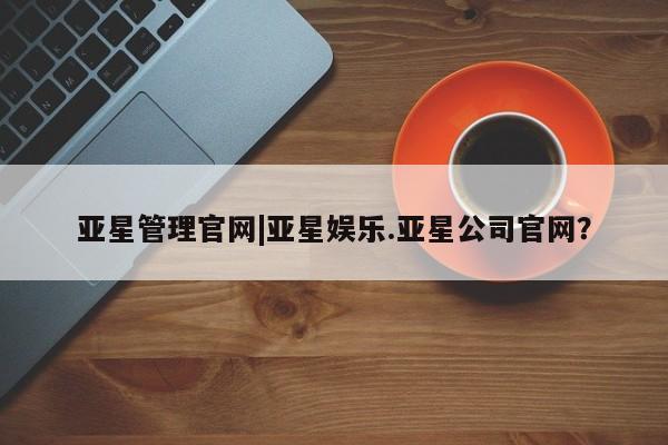 亚星入口 亚星手机版app亚星管理官网|亚星娱乐.亚星公司官网？