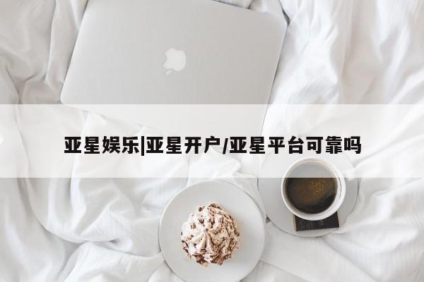 亚星入口 亚星手机版app亚星娱乐|亚星开户/亚星平台可靠吗