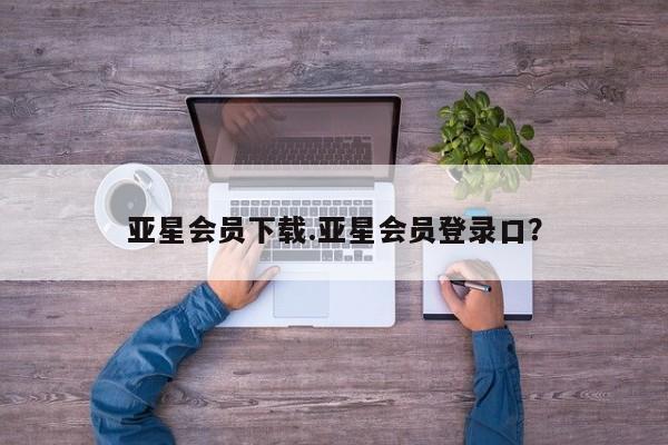 亚星入口 亚星手机版app亚星会员下载.亚星会员登录口？