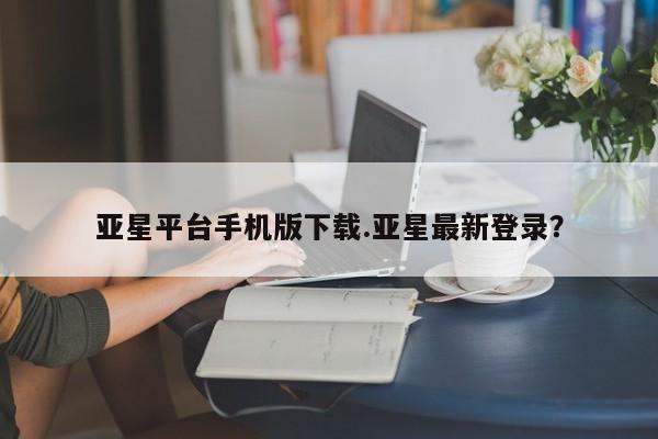 亚星入口 亚星手机版app亚星平台手机版下载.亚星最新登录？