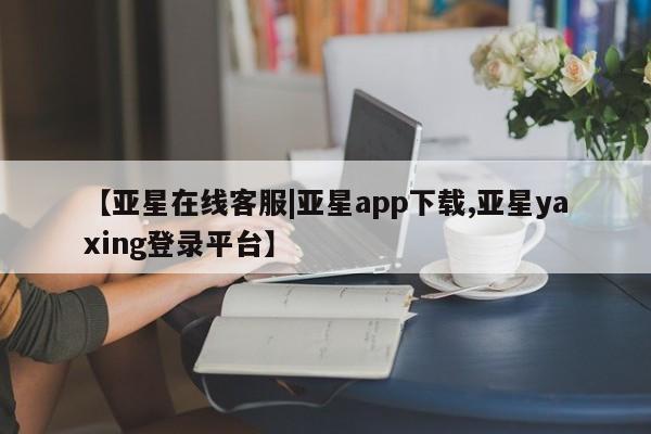 亚星入口 亚星手机版app【亚星在线客服|亚星app下载,亚星yaxing登录平台】