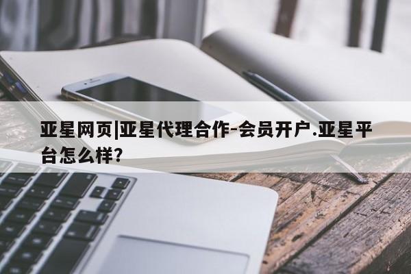 亚星入口 亚星手机版app亚星网页|亚星代理合作-会员开户.亚星平台怎么样？