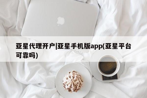 亚星入口 亚星手机版app亚星代理开户|亚星手机版app(亚星平台可靠吗)