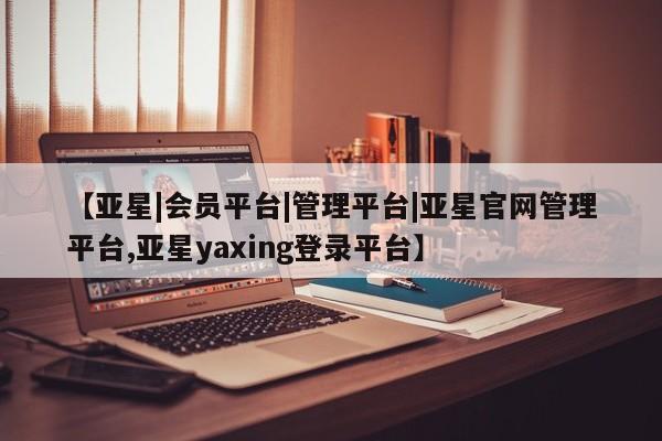亚星入口 亚星手机版app【亚星|会员平台|管理平台|亚星官网管理平台,亚星yaxing登录平台】