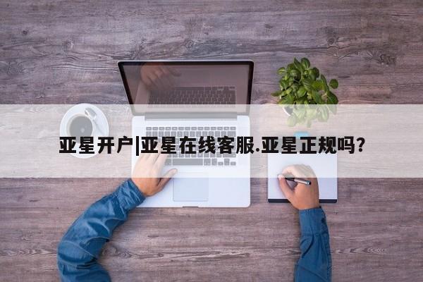 亚星入口 亚星手机版app亚星开户|亚星在线客服.亚星正规吗？