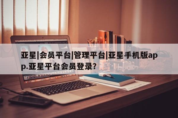 亚星入口 亚星手机版app亚星|会员平台|管理平台|亚星手机版app.亚星平台会员登录？
