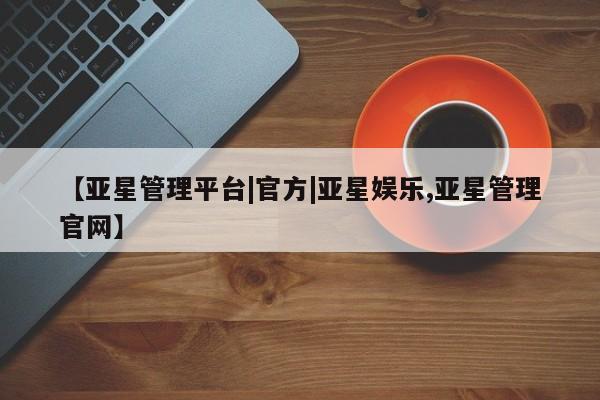 亚星入口 亚星手机版app【亚星管理平台|官方|亚星娱乐,亚星管理官网】