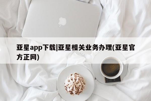 亚星入口 亚星手机版app亚星app下载|亚星相关业务办理(亚星官方正网)