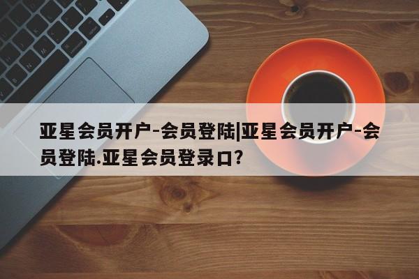 亚星入口 亚星手机版app亚星会员开户-会员登陆|亚星会员开户-会员登陆.亚星会员登录口？