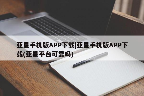 亚星入口 亚星手机版app亚星手机版APP下载|亚星手机版APP下载(亚星平台可靠吗)