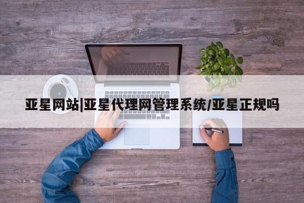 亚星入口 亚星手机版app亚星网站|亚星代理网管理系统/亚星正规吗
