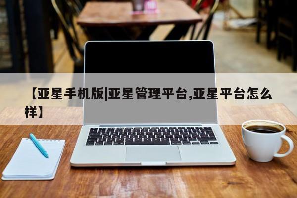 亚星入口 亚星手机版app【亚星手机版|亚星管理平台,亚星平台怎么样】