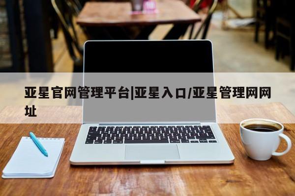 亚星入口 亚星手机版app亚星官网管理平台|亚星入口/亚星管理网网址