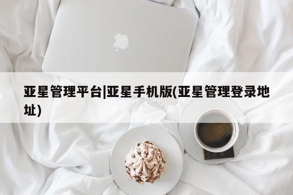 亚星入口 亚星手机版app亚星管理平台|亚星手机版(亚星管理登录地址)