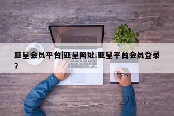 亚星入口 亚星手机版app亚星会员平台|亚星网址.亚星平台会员登录？