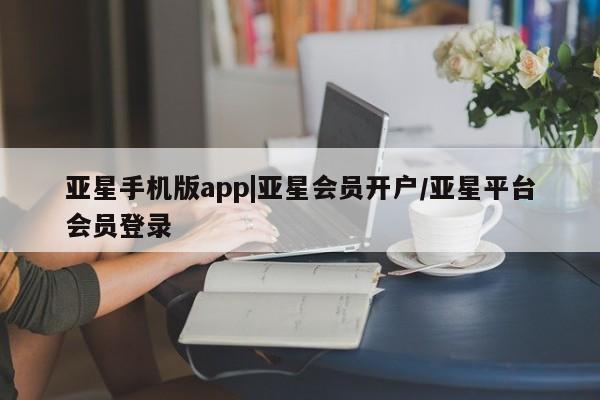 亚星入口 亚星手机版app亚星手机版app|亚星会员开户/亚星平台会员登录