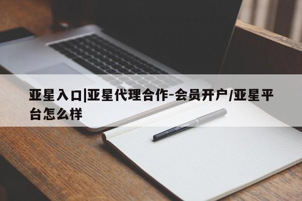 亚星入口 亚星手机版app亚星入口|亚星代理合作-会员开户/亚星平台怎么样