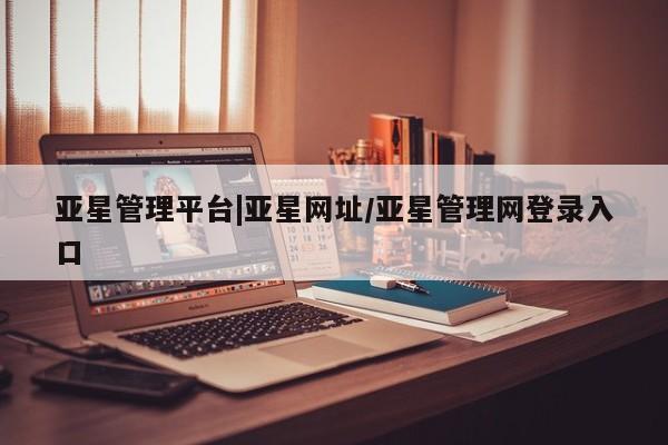 亚星入口 亚星手机版app亚星管理平台|亚星网址/亚星管理网登录入口