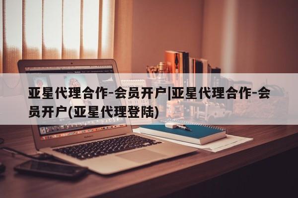 亚星入口 亚星手机版app亚星代理合作-会员开户|亚星代理合作-会员开户(亚星代理登陆)