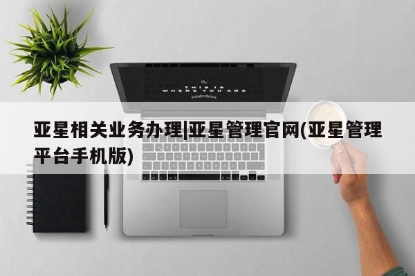 亚星入口 亚星手机版app亚星相关业务办理|亚星管理官网(亚星管理平台手机版)
