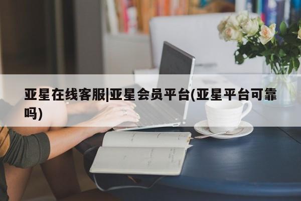 亚星入口 亚星手机版app亚星在线客服|亚星会员平台(亚星平台可靠吗)