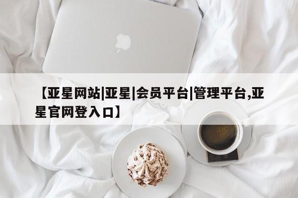 亚星入口 亚星手机版app【亚星网站|亚星|会员平台|管理平台,亚星官网登入口】