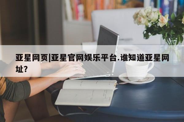 亚星入口 亚星手机版app亚星网页|亚星官网娱乐平台.谁知道亚星网址？