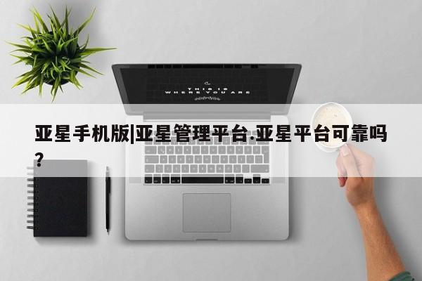 亚星入口 亚星手机版app亚星手机版|亚星管理平台.亚星平台可靠吗？