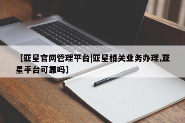 亚星入口 亚星手机版app【亚星官网管理平台|亚星相关业务办理,亚星平台可靠吗】