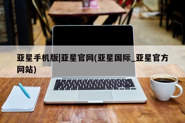 亚星入口 亚星手机版app亚星手机版|亚星官网(亚星国际_亚星官方网站)