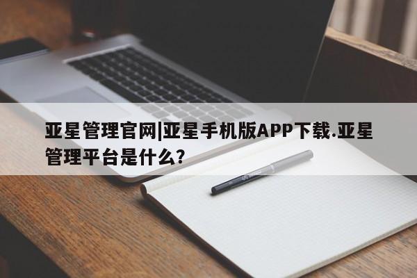 亚星入口 亚星手机版app亚星管理官网|亚星手机版APP下载.亚星管理平台是什么？