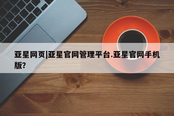 亚星入口 亚星手机版app亚星网页|亚星官网管理平台.亚星官网手机版？