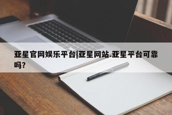 亚星入口 亚星手机版app亚星官网娱乐平台|亚星网站.亚星平台可靠吗？