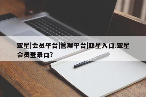 亚星入口 亚星手机版app亚星|会员平台|管理平台|亚星入口.亚星会员登录口？