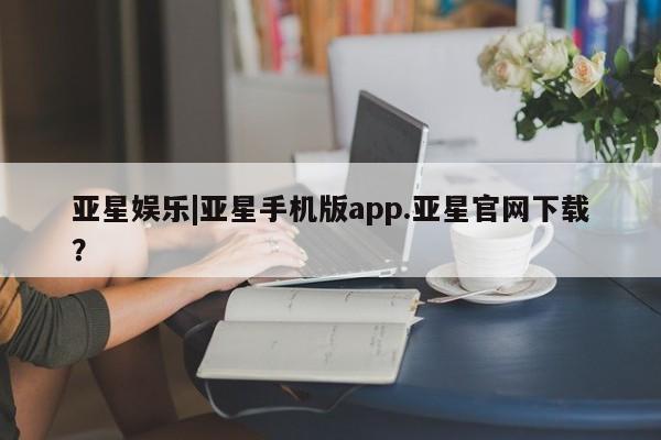 亚星娱乐|亚星手机版app