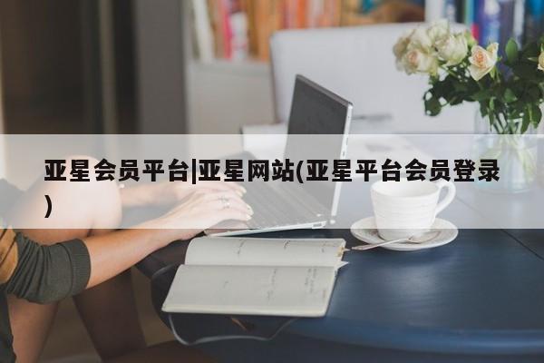 亚星入口 亚星手机版app亚星会员平台|亚星网站(亚星平台会员登录)