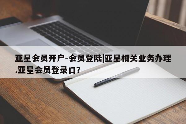 亚星入口 亚星手机版app亚星会员开户-会员登陆|亚星相关业务办理.亚星会员登录口？