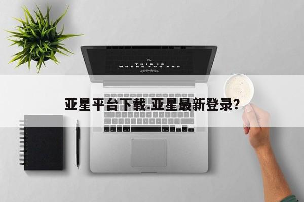 亚星入口 亚星手机版app亚星平台下载.亚星最新登录？