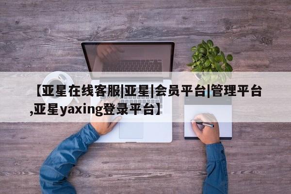 亚星入口 亚星手机版app【亚星在线客服|亚星|会员平台|管理平台,亚星yaxing登录平台】