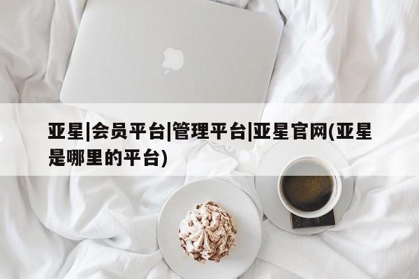 亚星入口 亚星手机版app亚星|会员平台|管理平台|亚星官网(亚星是哪里的平台)
