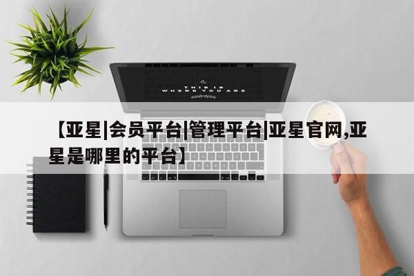 亚星入口 亚星手机版app【亚星|会员平台|管理平台|亚星官网,亚星是哪里的平台】