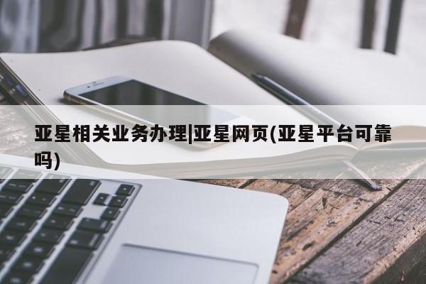 亚星入口 亚星手机版app亚星相关业务办理|亚星网页(亚星平台可靠吗)