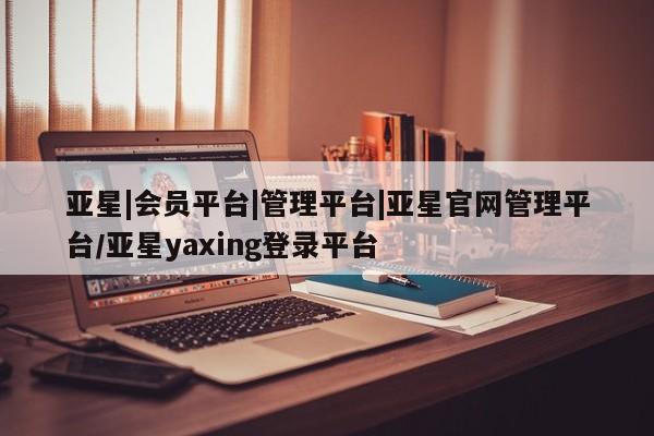 亚星入口 亚星手机版app亚星|会员平台|管理平台|亚星官网管理平台/亚星yaxing登录平台