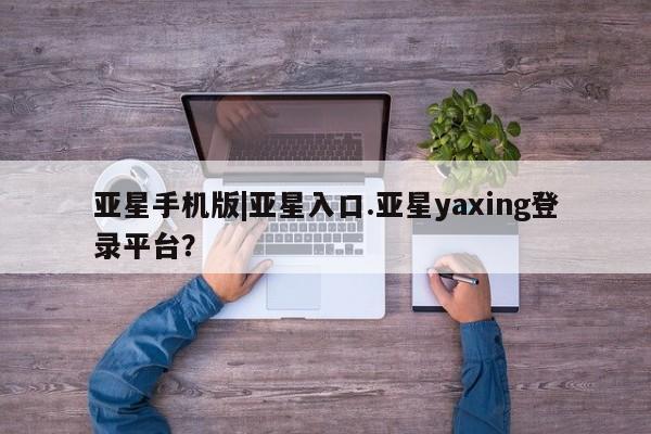 亚星入口 亚星手机版app亚星手机版|亚星入口.亚星yaxing登录平台？