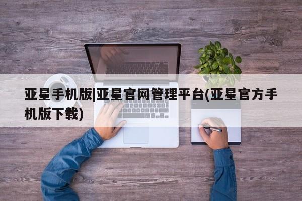 亚星入口 亚星手机版app亚星手机版|亚星官网管理平台(亚星官方手机版下载)