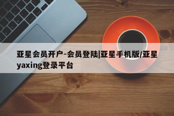 亚星入口 亚星手机版app亚星会员开户-会员登陆|亚星手机版/亚星yaxing登录平台